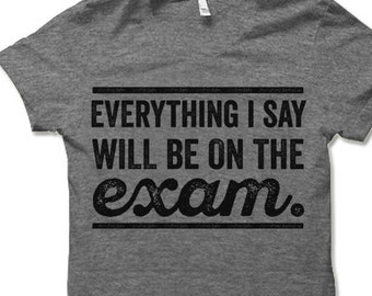 Funny Teacher T-Shirt. Everything I Say Will Be On the Exam. College Professor Shirt. Teacher Gift.