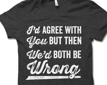 Funny Sarcastic T-Shirt: I'd Agree With You But Then We'd Both Be Wrong