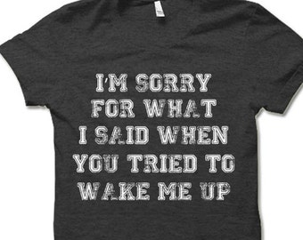 I'm Sorry For What I Said When You Tried To Wake Me Up T-Shirt. Funny Shirts.