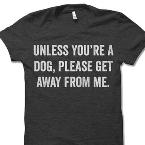 Unless You Are a Dog Please Get Away From Me T Shirt. Gifts for Dog Owners. Pet Lovers Shirt.