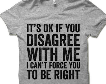 Funny Sarcastic Tshirts | It's OK if You Disagree with Me I Can't Force You to be Right T Shirt | Cool Tshirts Funny T Shirts for Men Women
