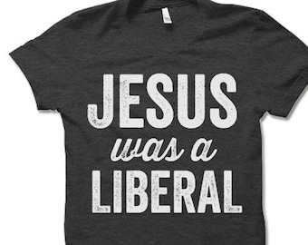 Jesus was a Liberal T Shirt. Democrat Progressive Funny Political Shirt.