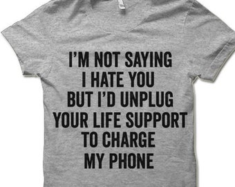 Sarcastic Tshirt for Men and Women | I'm Not Saying I Hate You But I'd Unplug Your Life Support to Charge My Phone T Shirt | Cynical Shirt