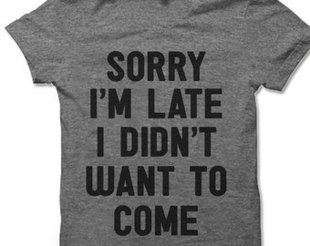 Sorry I'm Late I Didn't Want To Come T-Shirt. Funny Shirts.