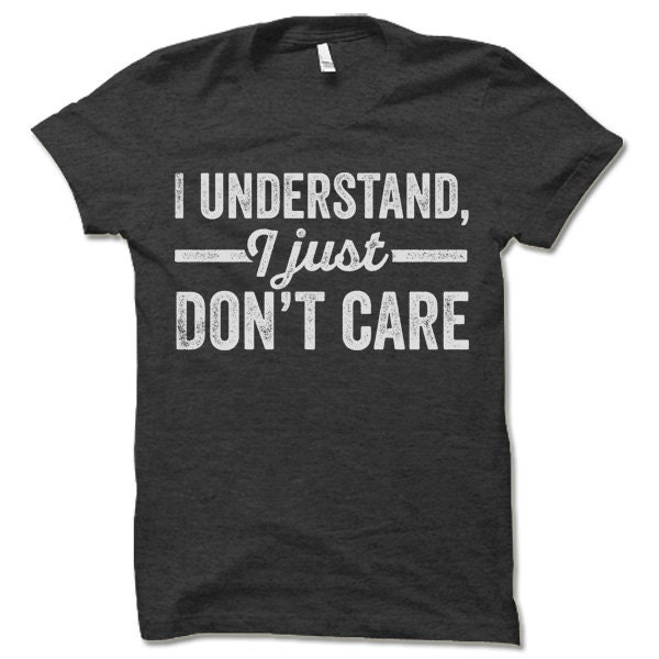 I Understand I Just Don't Care T-shirt, Sarcastic Graphic Tee
