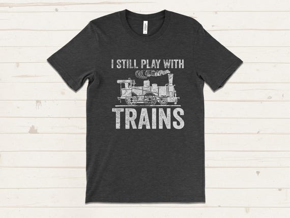 I Still Play With Trains T Shirt, Funny Model Train Shirt, Train Lover Gift, Railfan T Shirt, Model Railroader Tee, Funny Hobby Shirt