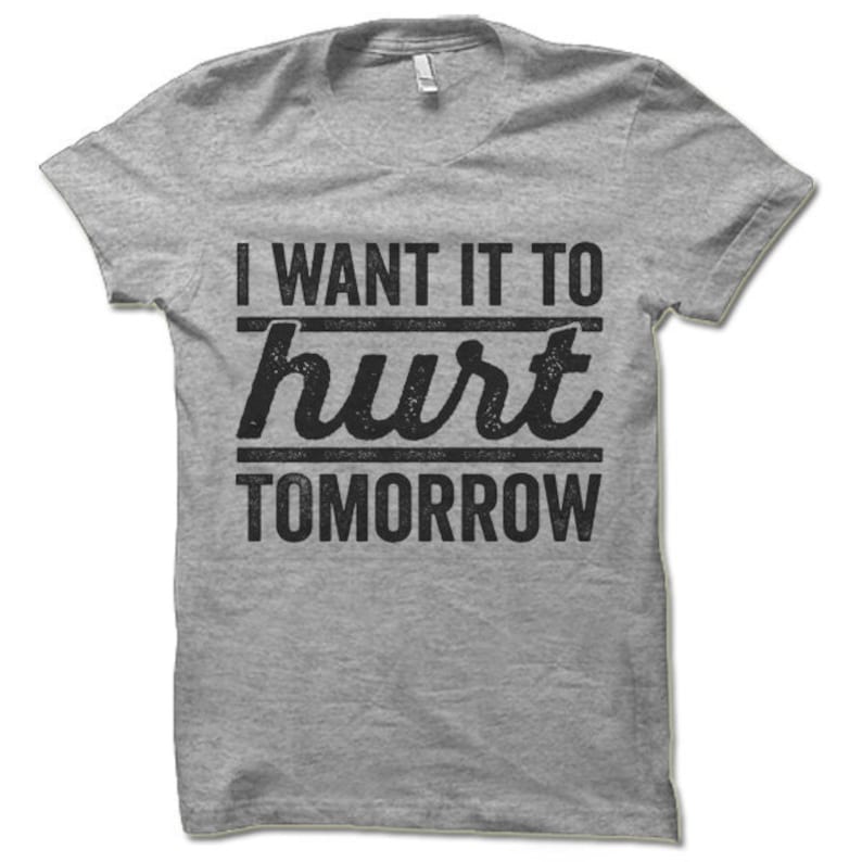 May include: Grey t-shirt with black text that reads "I want it to hurt tomorrow".