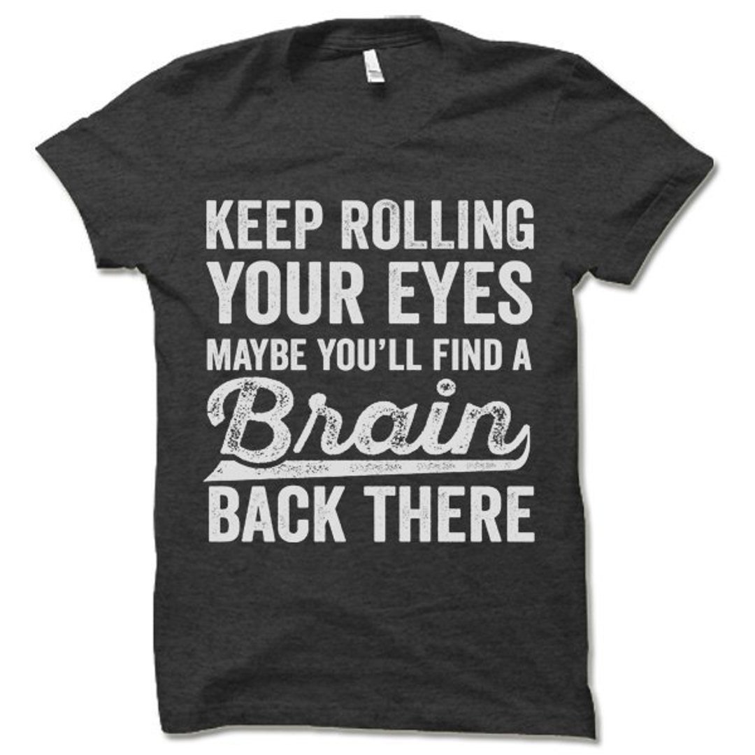 Funny Tshirt. Keep Rolling Your Eyes Maybe You'll Find a Brain Back ...