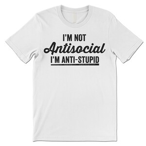 I'm Not Antisocial I'm Anti Stupid Shirt. Funny T-Shirt. Offensive Shirt. White