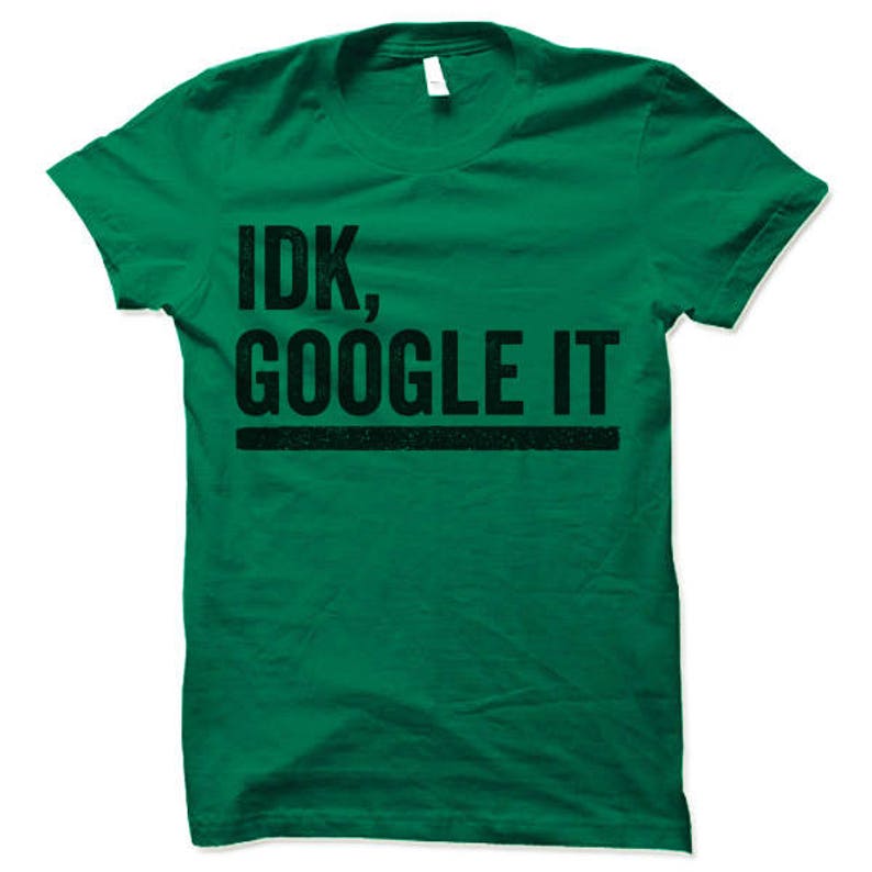 May include: Green t-shirt with black text that reads "IDK, GOOGLE IT".