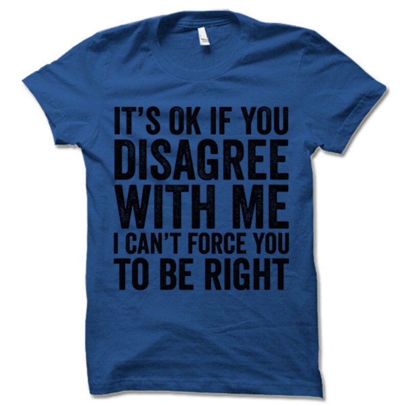 May include: A royal blue t-shirt with the text "It's ok if you disagree with me I can't force you to be right" printed in black.