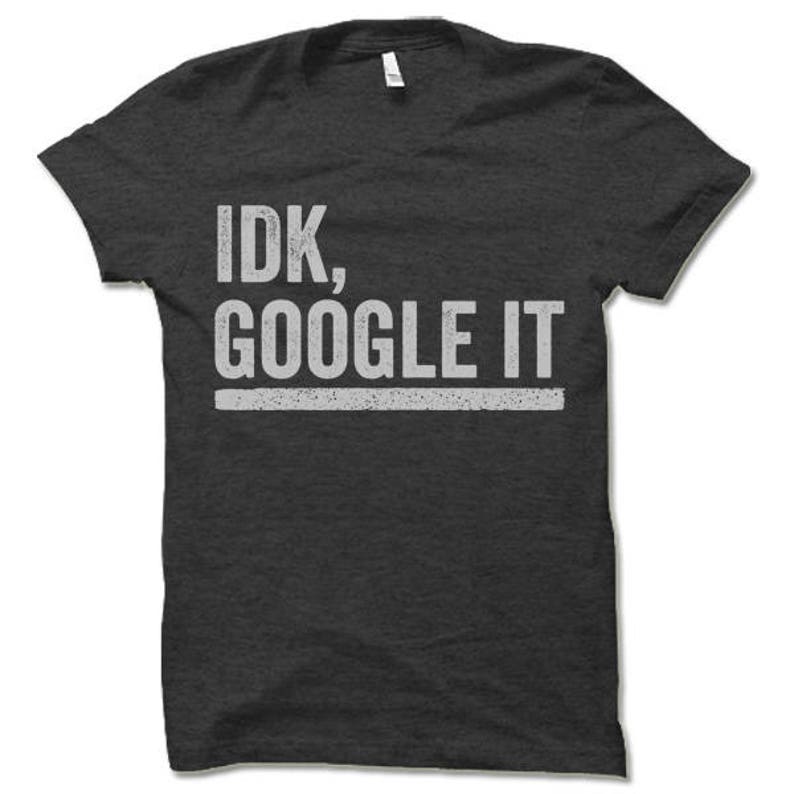 May include: Dark gray t-shirt with the text "IDK, GOOGLE IT" in white lettering.