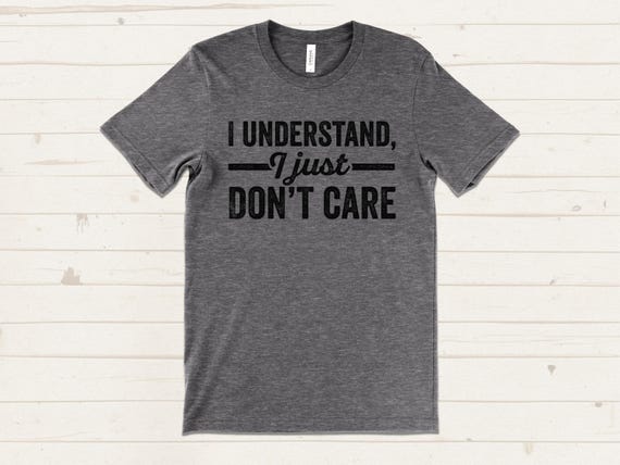 I Understand I Just Don't Care T-shirt, Sarcastic Graphic Tee