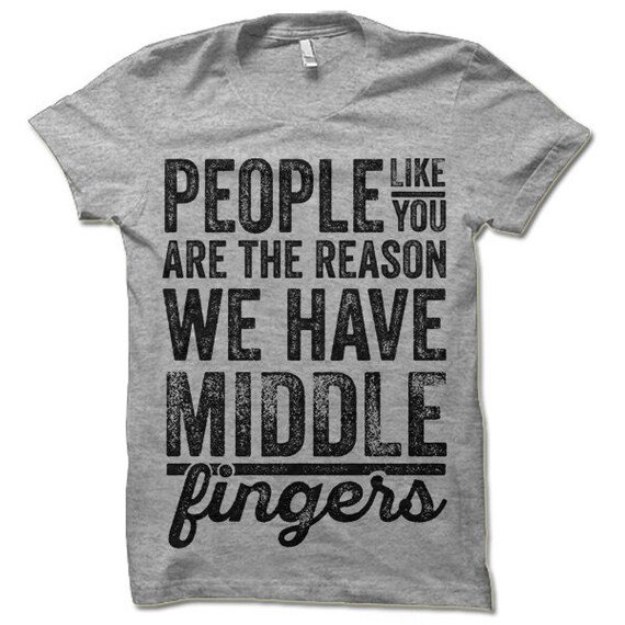 People Like You Are The Reason We Have Middle Fingers T-Shirt People Like You Are The Reason We Have Middle Fingers T-Shirt