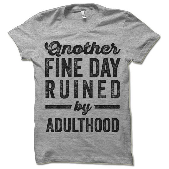 Funny T Shirt. Another Fine Day Ruined by Adulthood T-shirt. | Etsy