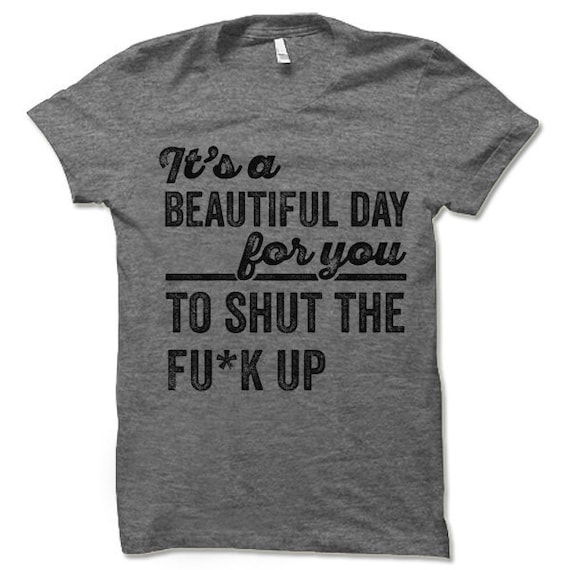It's a Beautiful Day for You to Shut the Fu*k Up Shirt | Sarcastic Sayings | Funny Tee Shirts | Rude Humorous Offensive Cool T Shirts