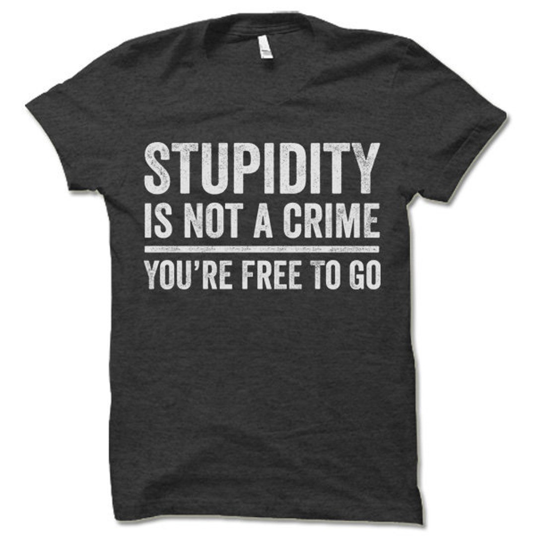 Stupidity is Not a Crime You're Free to Go Shirt. - Etsy