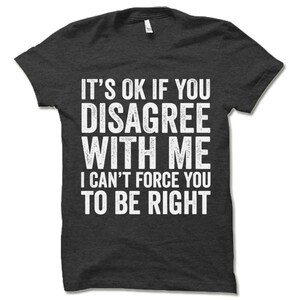 May include: Dark grey t-shirt with white text that reads "It's ok if you disagree with me I can't force you to be right".
