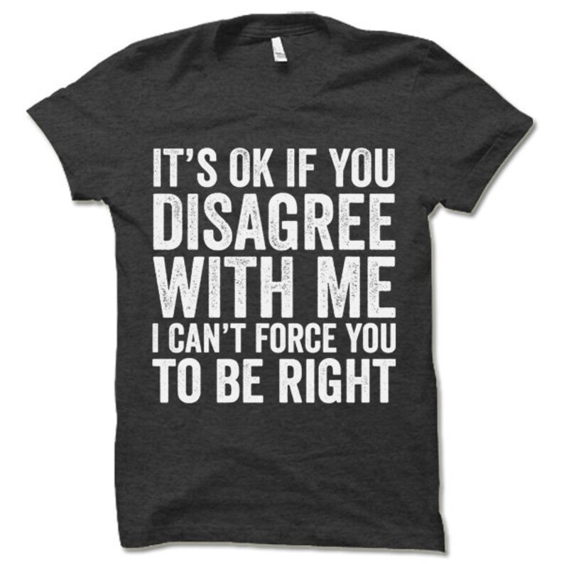 May include: Dark grey t-shirt with white text that reads "It's ok if you disagree with me I can't force you to be right".
