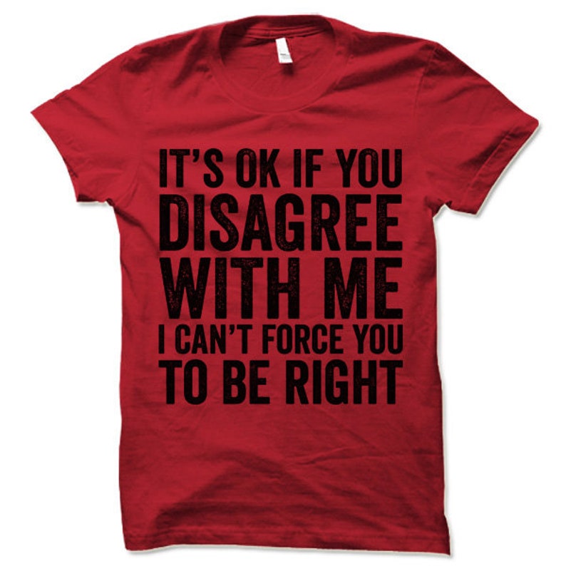 May include: Red t-shirt with black text that reads "It's ok if you disagree with me I can't force you to be right"