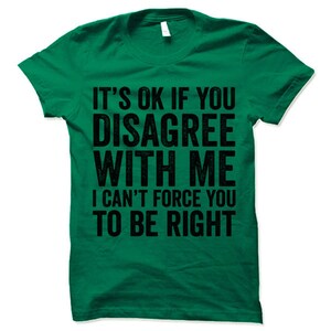 May include: Green t-shirt with black text that reads "It's ok if you disagree with me I can't force you to be right"