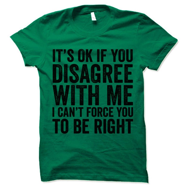 May include: Green t-shirt with black text that reads "It's ok if you disagree with me I can't force you to be right"