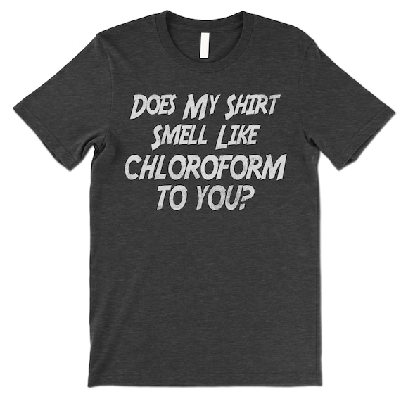 Funny Does My Shirt Smell Like Chloroform To You Shirt. Etsy