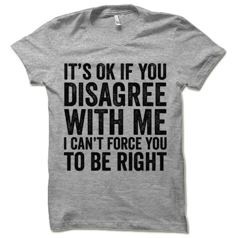 May include: Gray t-shirt with the text "It's ok if you disagree with me I can't force you to be right"