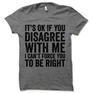 May include: A heather grey t-shirt with the text "It's ok if you disagree with me I can't force you to be right".