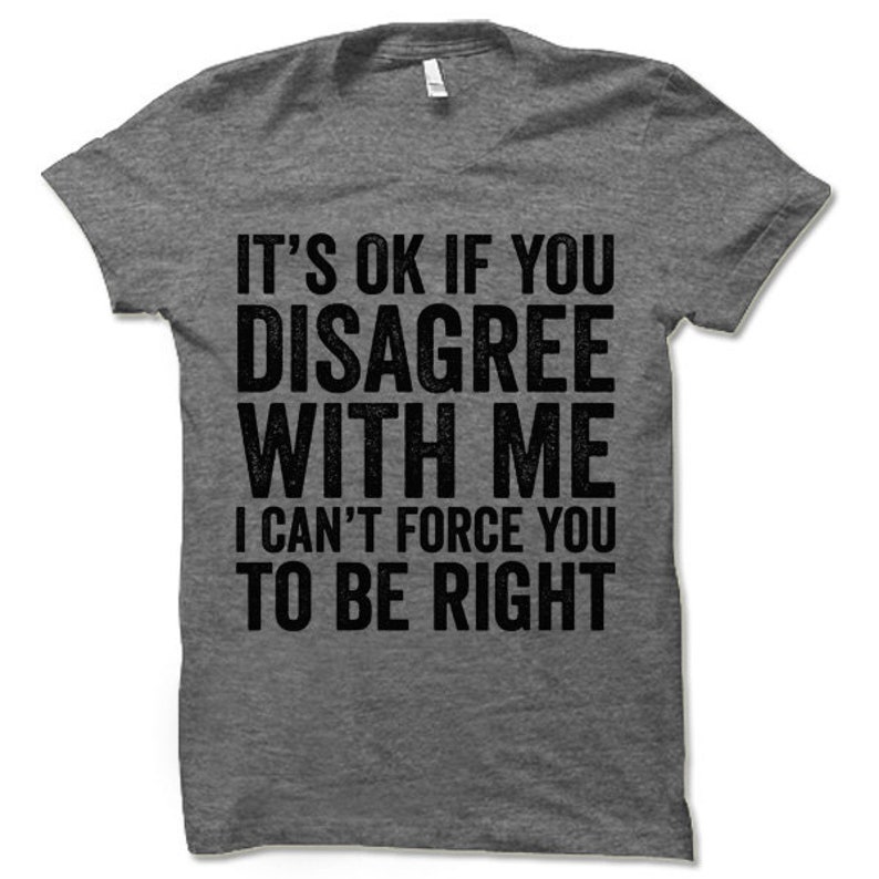 May include: A heather grey t-shirt with the text "It's ok if you disagree with me I can't force you to be right".