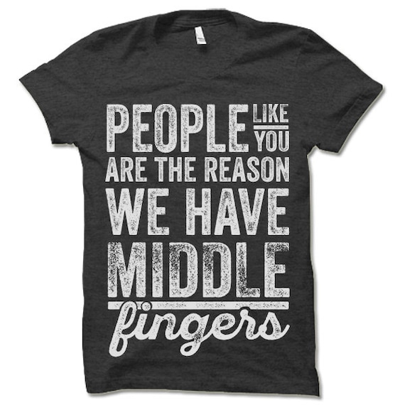 People Like You Are The Reason We Have Middle Fingers T-Shirt People Like You Are The Reason We Have Middle Fingers T-Shirt