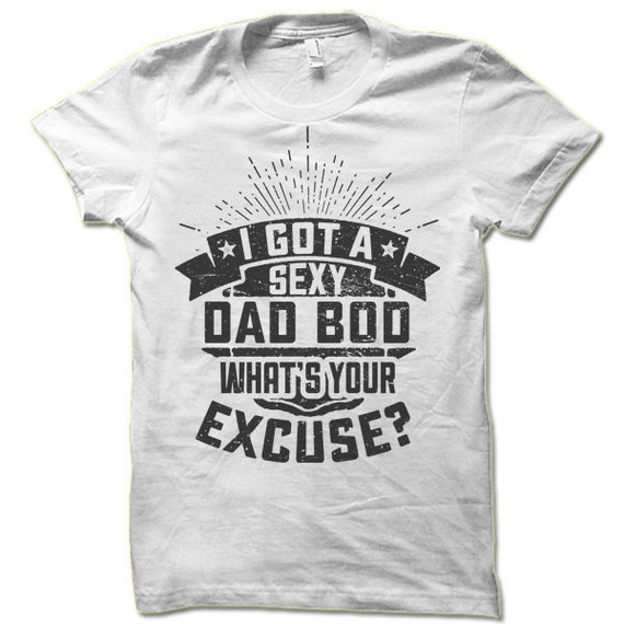 I Got a Sexy Dad Bod T-shirt. What's Your Excuse Dad Bod | Etsy