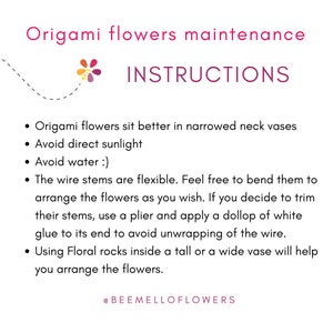 May include: Instructions for maintaining origami flowers. The text advises to use a narrow neck vase, avoid direct sunlight and water, and to bend the wire stems to arrange the flowers. It also suggests using floral rocks to help arrange the flowers. The text includes the social media handle @BEEMELLOFLOWERS.