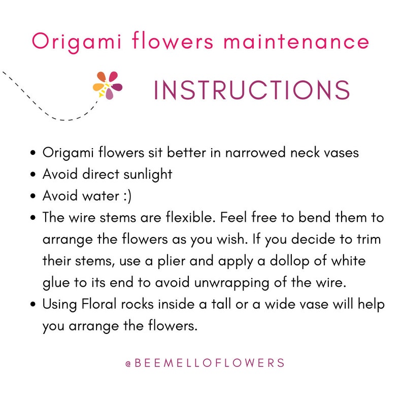 May include: Instructions for maintaining origami flowers. The text advises to use a narrow neck vase, avoid direct sunlight and water, and to bend the wire stems to arrange the flowers. It also suggests using floral rocks to help arrange the flowers. The text includes the social media handle @BEEMELLOFLOWERS.