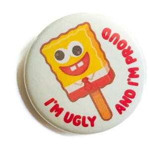 May include: A round, white button with a cartoon image of SpongeBob SquarePants as a popsicle. The button has red text that reads "I'M UGLY AND I'M PROUD". The popsicle is yellow with red and brown accents.