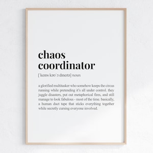 May include: A black and white printable wall art print with the definition of "chaos coordinator" as a "glorified multitasker who somehow keeps the circus running while pretending it's all under control. They juggle disasters, put out metaphorical fires, and still manage to look fabulous - most of the time. Basically, a human duct tape that sticks everything together while secretly cursing everyone involved."