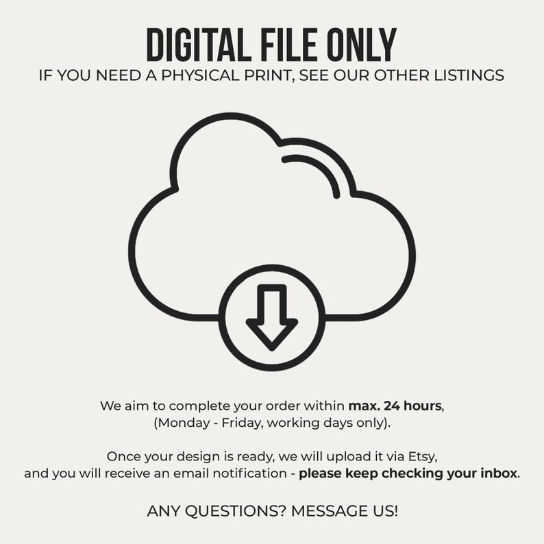 May include: Digital file only. Illustration of a cloud with a download arrow. Text reads: "We aim to complete your order within max. 24 hours, (Monday - Friday, working days only). Once your design is ready, we will upload it via Etsy, and you will receive an email notification - please keep checking your inbox. ANY QUESTIONS? MESSAGE US!"