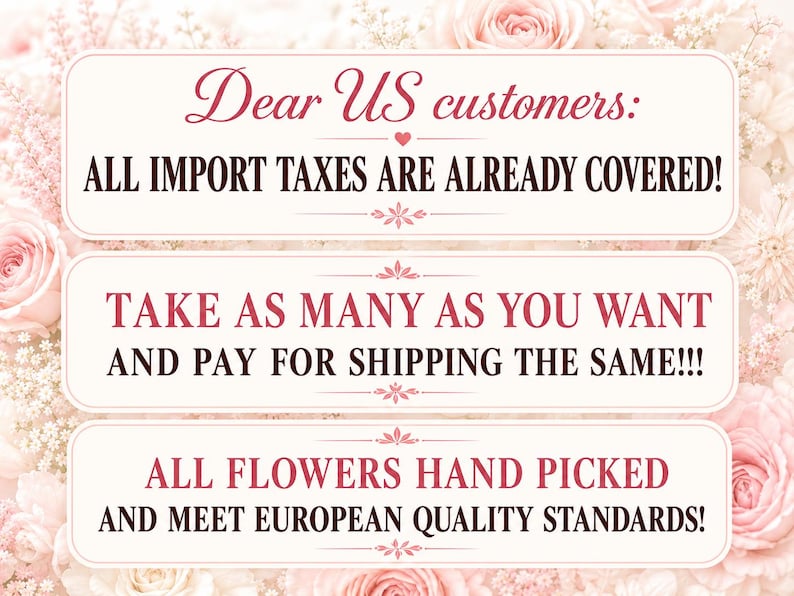 May include: Three rectangular white signs with rounded corners and dark pink text, set against a soft floral background. The text reads: Dear US customers: ALL IMPORT TAXES ARE ALREADY COVERED! TAKE AS MANY AS YOU WANT AND PAY FOR SHIPPING THE SAME! ALL FLOWERS HAND PICKED AND MEET EUROPEAN QUALITY STANDARDS!