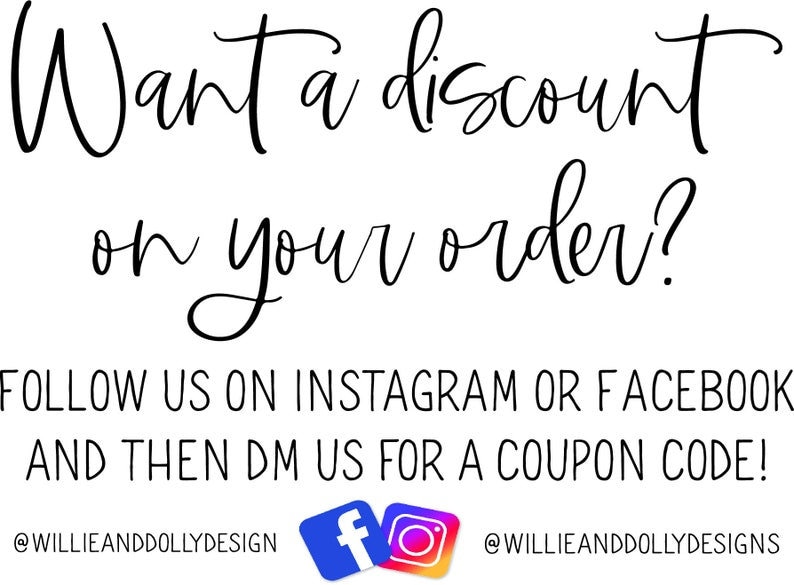 May include: Text graphic that reads "Want a discount on your order? Follow us on Instagram or Facebook and then DM us for a coupon code!" with the Instagram and Facebook logos and the text "@WillieandDollyDesign" on either side.