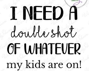 I Need A Double Shot Of Whatever My Kids Are On!/Parenting Shirt/Fathers Day/Mothers Day/Digital File/Instant Download/SVG/PNG/DXF