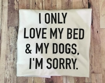 I Only Love My Bed And My Dogs I'm Sorry - Dog Mom Shirt