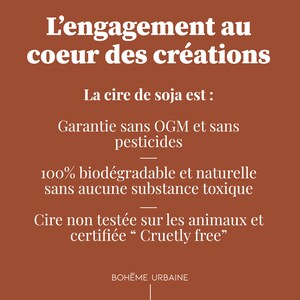 May include: A rust-colored informational graphic with white text stating: L'engagement au coeur des cr&eacute;ations, La cire de soja est: Garantie sans OGM et sans pesticides, 100% biod&eacute;gradable et naturelle sans aucune substance toxique, Cire non test&eacute;e sur les animaux et certifi&eacute;e Cruetly free, BOH&Egrave;ME URBAINE.