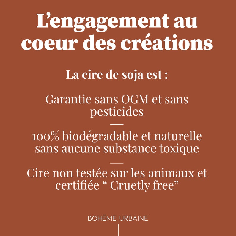 May include: A rust-colored informational graphic with white text stating: L'engagement au coeur des cr&eacute;ations, La cire de soja est: Garantie sans OGM et sans pesticides, 100% biod&eacute;gradable et naturelle sans aucune substance toxique, Cire non test&eacute;e sur les animaux et certifi&eacute;e Cruetly free, BOH&Egrave;ME URBAINE.