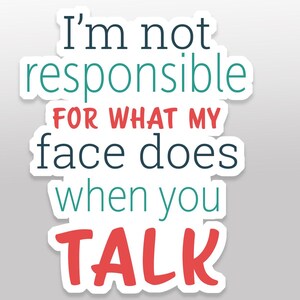 May include: A white sticker with the text "I'm not responsible FOR WHAT MY face does when you TALK." The text is in a mix of colours: teal, red, and black. The sticker has a white border and is on a light grey background.