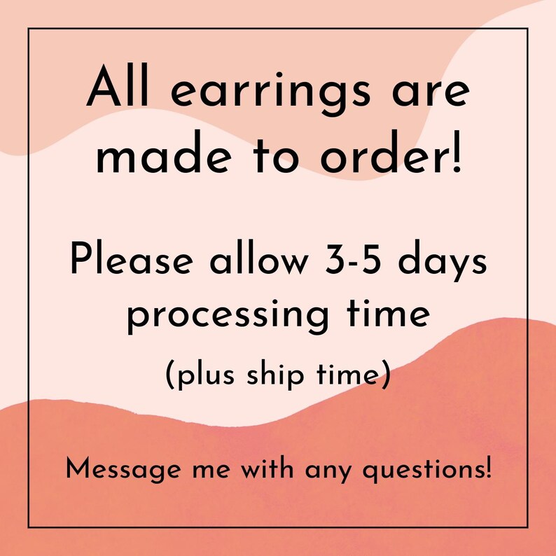 May include: A square image with a peach and white background. The text reads: "All earrings are made to order! Please allow 3-5 days processing time (plus ship time). Message me with any questions!"