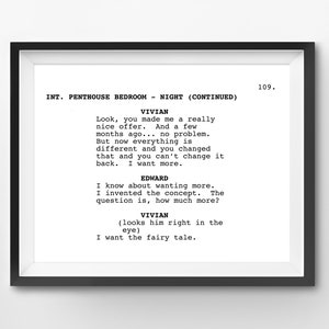 Puede incluir: Una imagen en blanco y negro de un guion para una película o una obra de teatro. El guion es para una escena en un dormitorio de ático. Los personajes son Vivian y Edward. El texto dice: "INT. PENTHOUSE BEDROOM - NIGHT (CONTINUED) 109. VIVIAN Mira, me hiciste una oferta realmente agradable. Y hace unos meses... no hay problema. Pero ahora todo es diferente y tú cambiaste eso y no puedes cambiarlo. Quiero más. EDWARD Sé lo que es querer más. Inventé el concepto. La pregunta es, cuánto más? VIVIAN (lo mira directamente a los ojos) Quiero el cuento de hadas."