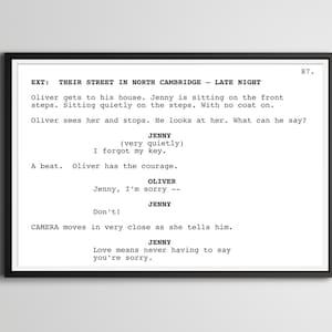 以下が含まれることがあります： 映画または演劇のシーンの白黒の脚本。脚本のタイトルは「EXT: THEIR STREET IN NORTH CAMBRIDGE - LATE NIGHT」。脚本には、ジェニーとオリバーという2人の登場人物間の会話が含まれています。会話の内容は以下のとおりです。「オリバーは自分の家に着きます。ジェニーは階段に座っています。階段に座って静かにしています。コートを着ていません。オリバーは彼女を見て止まります。彼は彼女を見ます。彼は何と言えばいいのでしょうか？ジェニー（とても静かに）鍵を忘れてしまいました。ビート。オリバーは勇気を出します。オリバージェニー、ごめんなさい - ジェニーしないで！カメラは彼女が彼に言うときに非常に近づきます。ジェニー愛は、決して謝らなければならないことを意味しません。」