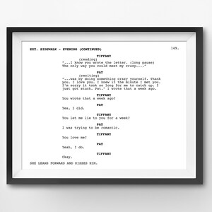 May include: A black and white script of a scene from a film or television show. The script is for a scene between two characters named Tiffany and Pat. The scene takes place on a pavement at night. The dialogue includes the lines "...I know you wrote the letter. (long pause) The only way you could meet my crazy..." and "...was by doing something crazy yourself. Thank you. I love you. I knew it the minute I met you. I'm sorry it took so long for me to catch up. I just got stuck. Pat." I wrote that a week ago.