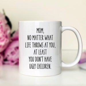 Mom, No Matter What Life Throws At You At Least You Don&#39;t Have Ugly Children - 11 oz Mug - Mom Gift - Funny Mom Gift - Mom Mug