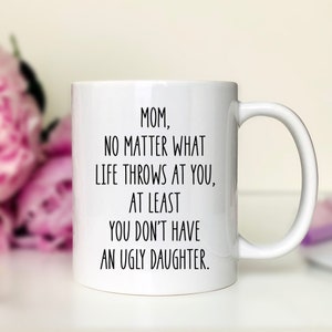 Mom No Matter What Life Throws At You At Least You Don&#39;t Have An Ugly Daughter Coffee Mug Funny  Mom Gift Funny Mom Mug